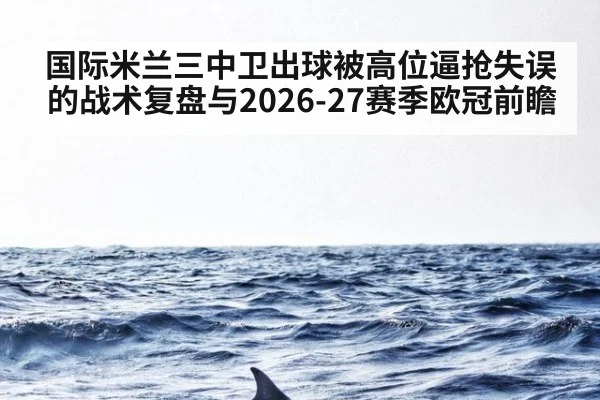 国际米兰三中卫出球被高位逼抢失误的战术复盘与2026-27赛季欧冠前瞻